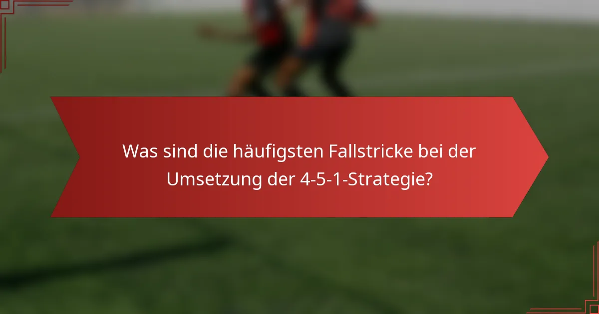 Was sind die häufigsten Fallstricke bei der Umsetzung der 4-5-1-Strategie?