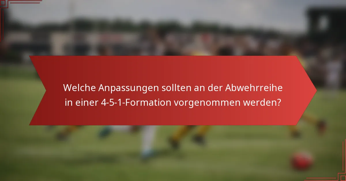 Welche Anpassungen sollten an der Abwehrreihe in einer 4-5-1-Formation vorgenommen werden?
