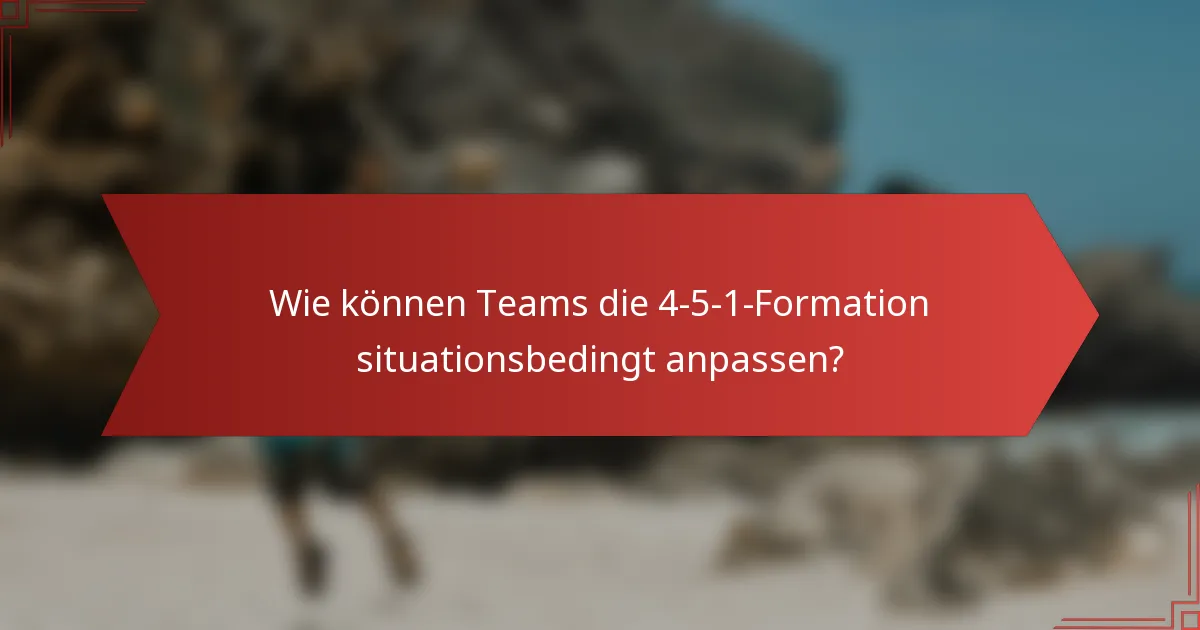 Wie können Teams die 4-5-1-Formation situationsbedingt anpassen?