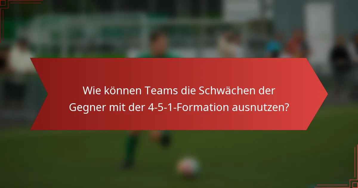 Wie können Teams die Schwächen der Gegner mit der 4-5-1-Formation ausnutzen?