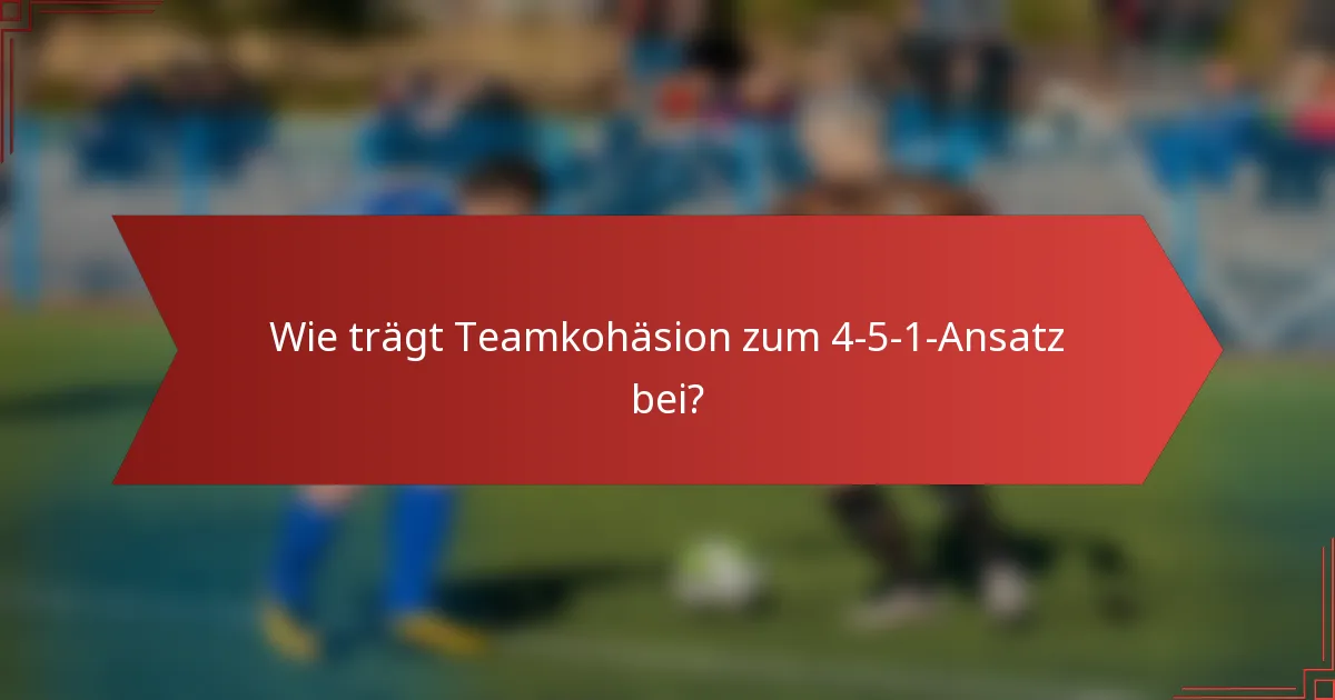 Wie trägt Teamkohäsion zum 4-5-1-Ansatz bei?